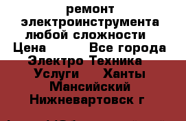 ремонт электроинструмента любой сложности › Цена ­ 100 - Все города Электро-Техника » Услуги   . Ханты-Мансийский,Нижневартовск г.